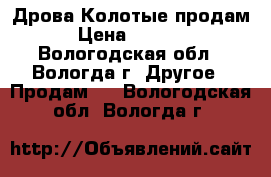 Дрова Колотые продам › Цена ­ 6 000 - Вологодская обл., Вологда г. Другое » Продам   . Вологодская обл.,Вологда г.